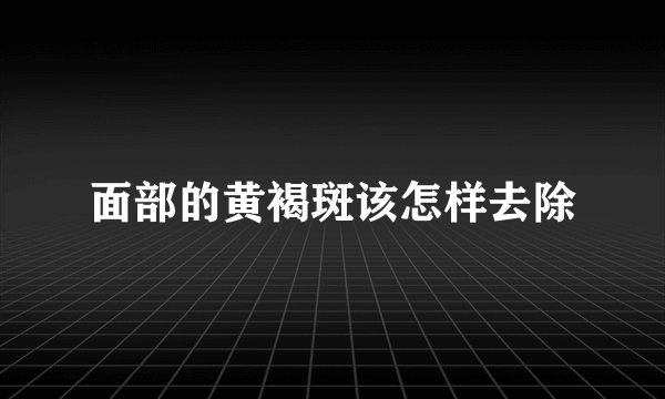 面部的黄褐斑该怎样去除