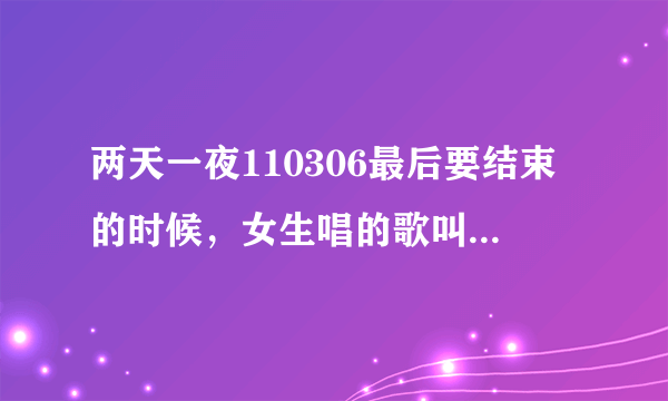 两天一夜110306最后要结束的时候，女生唱的歌叫什么名字~~求歌~谢谢~~