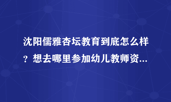 沈阳儒雅杏坛教育到底怎么样？想去哪里参加幼儿教师资格证的培训，可