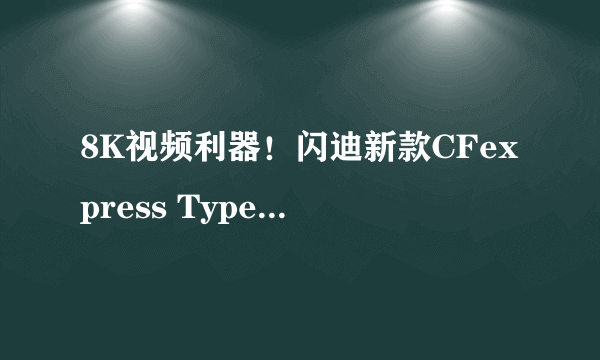 8K视频利器！闪迪新款CFexpress Type B内存卡售价4999元