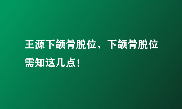 王源下颌骨脱位，下颌骨脱位需知这几点！