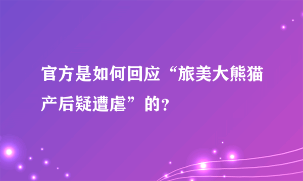 官方是如何回应“旅美大熊猫产后疑遭虐”的？