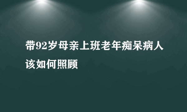 带92岁母亲上班老年痴呆病人该如何照顾