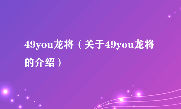 49you龙将（关于49you龙将的介绍）