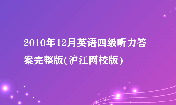 2010年12月英语四级听力答案完整版(沪江网校版)