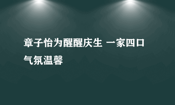 章子怡为醒醒庆生 一家四口气氛温馨