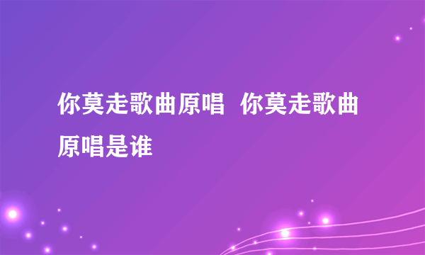 你莫走歌曲原唱  你莫走歌曲原唱是谁