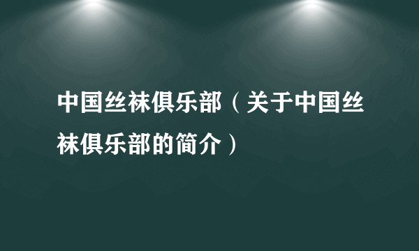 中国丝袜俱乐部（关于中国丝袜俱乐部的简介）