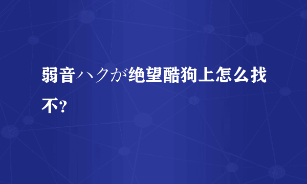 弱音ハクが绝望酷狗上怎么找不？