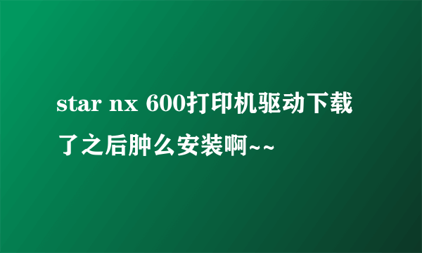 star nx 600打印机驱动下载了之后肿么安装啊~~