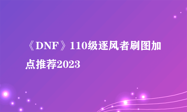 《DNF》110级逐风者刷图加点推荐2023