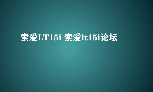 索爱LT15i 索爱lt15i论坛