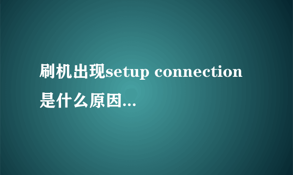 刷机出现setup connection是什么原因，求救！！