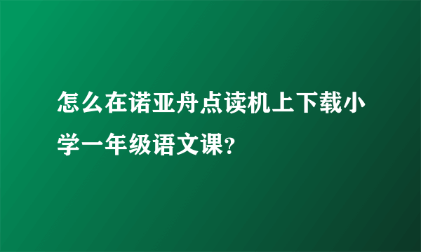 怎么在诺亚舟点读机上下载小学一年级语文课？