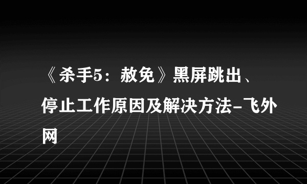 《杀手5：赦免》黑屏跳出、停止工作原因及解决方法-飞外网