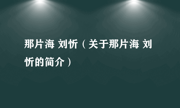 那片海 刘忻（关于那片海 刘忻的简介）