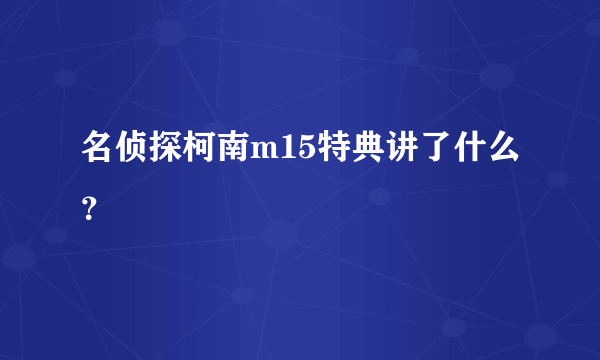 名侦探柯南m15特典讲了什么？