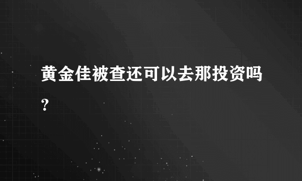 黄金佳被查还可以去那投资吗？