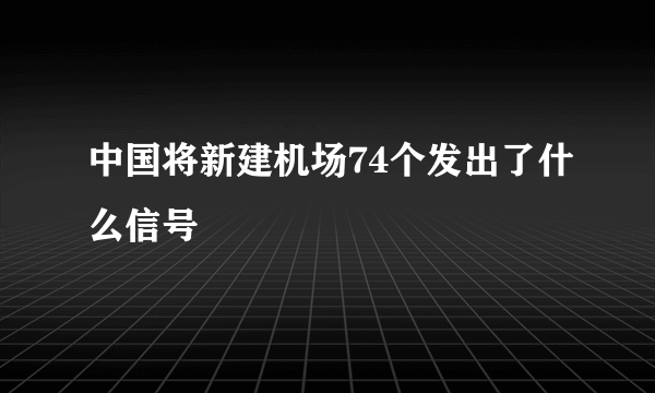 中国将新建机场74个发出了什么信号