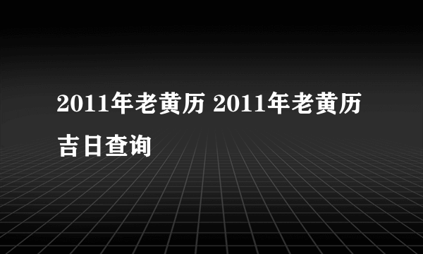 2011年老黄历 2011年老黄历吉日查询