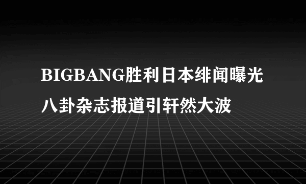 BIGBANG胜利日本绯闻曝光 八卦杂志报道引轩然大波