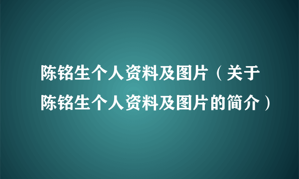 陈铭生个人资料及图片（关于陈铭生个人资料及图片的简介）