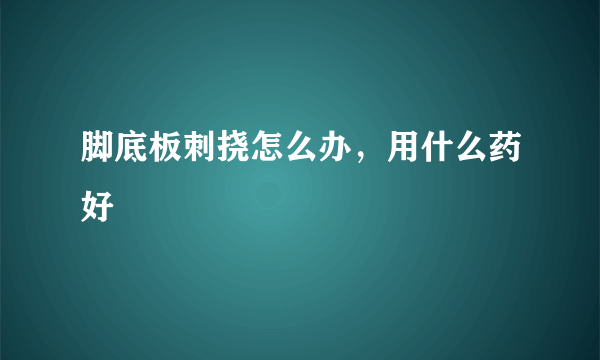 脚底板刺挠怎么办，用什么药好