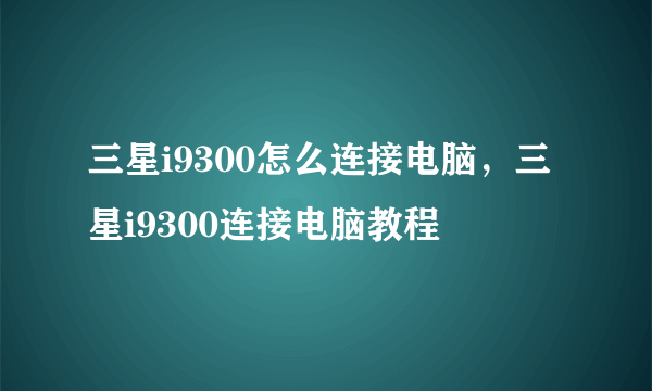 三星i9300怎么连接电脑，三星i9300连接电脑教程