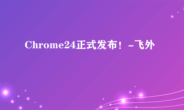 Chrome24正式发布！-飞外