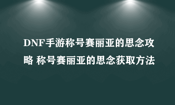 DNF手游称号赛丽亚的思念攻略 称号赛丽亚的思念获取方法