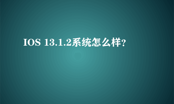 IOS 13.1.2系统怎么样？