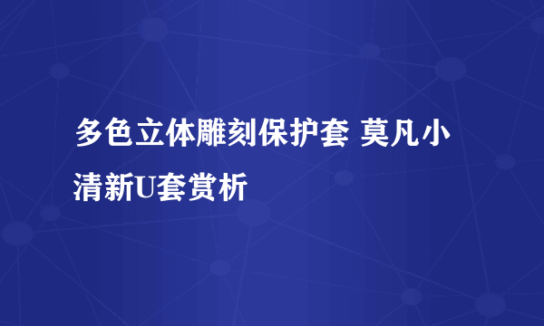 多色立体雕刻保护套 莫凡小清新U套赏析