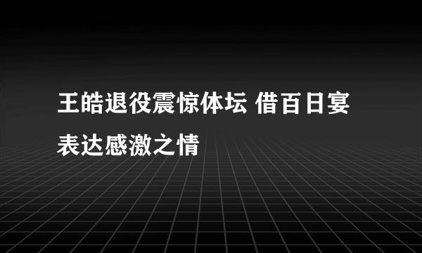 王皓退役震惊体坛 借百日宴表达感激之情