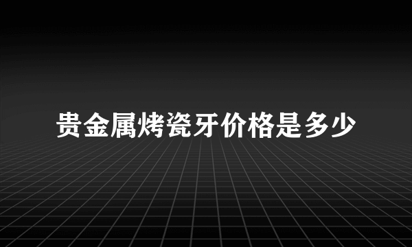 贵金属烤瓷牙价格是多少