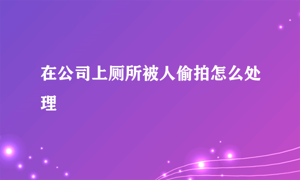 在公司上厕所被人偷拍怎么处理