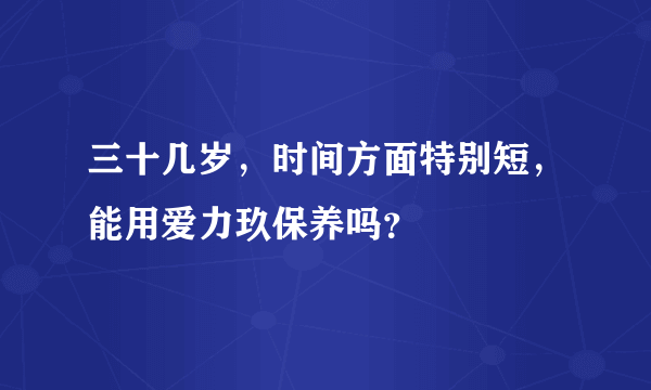 三十几岁，时间方面特别短，能用爱力玖保养吗？