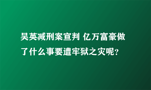 吴英减刑案宣判 亿万富豪做了什么事要遭牢狱之灾呢？