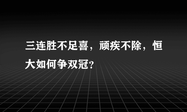 三连胜不足喜，顽疾不除，恒大如何争双冠？