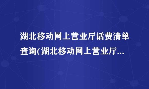 湖北移动网上营业厅话费清单查询(湖北移动网上营业厅话费清单查询)