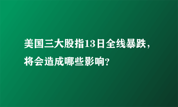 美国三大股指13日全线暴跌，将会造成哪些影响？