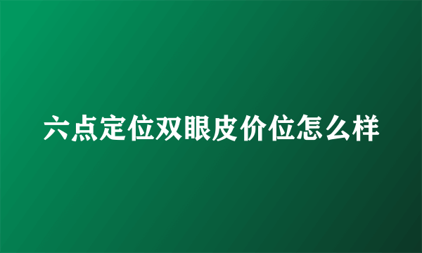 六点定位双眼皮价位怎么样