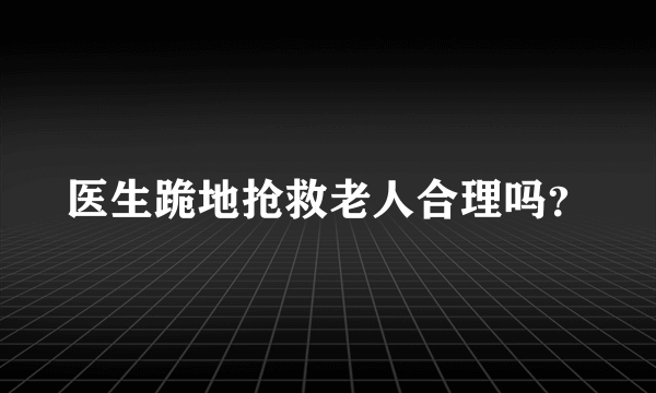 医生跪地抢救老人合理吗？