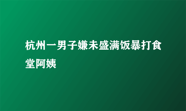 杭州一男子嫌未盛满饭暴打食堂阿姨