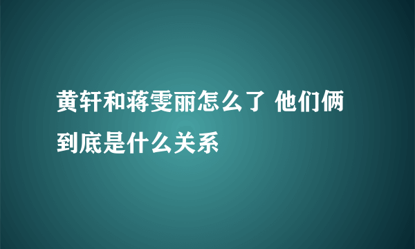 黄轩和蒋雯丽怎么了 他们俩到底是什么关系