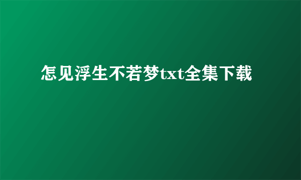 怎见浮生不若梦txt全集下载