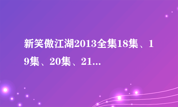 新笑傲江湖2013全集18集、19集、20集、21集全集,霍建华版在线观看,霍建华版《新笑傲江湖》大结局全集