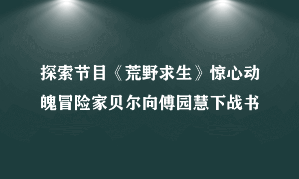 探索节目《荒野求生》惊心动魄冒险家贝尔向傅园慧下战书