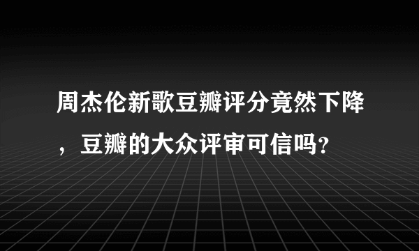 周杰伦新歌豆瓣评分竟然下降，豆瓣的大众评审可信吗？