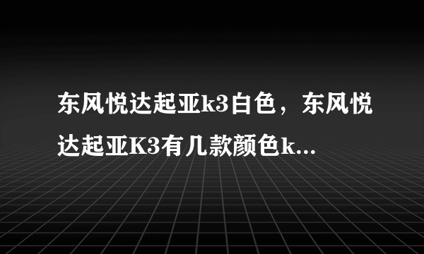 东风悦达起亚k3白色，东风悦达起亚K3有几款颜色k3哪款颜色买的比较好