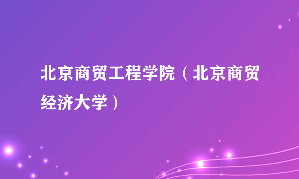 北京商贸工程学院（北京商贸经济大学）